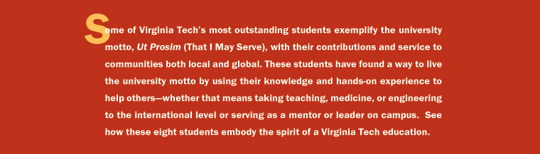 Some of Virginia Tech's most outstanding students exemplify the university motto, Ut Prosim (That I May Serve), with their contributions and service to communities both local and global.